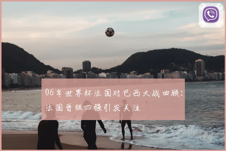 06年世界杯法国对巴西大战回顾:法国晋级四强引发关注