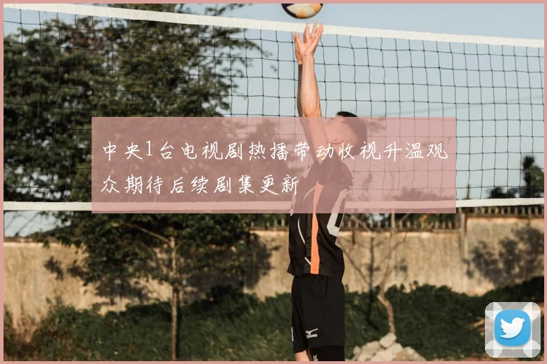中央1台电视剧热播带动收视升温观众期待后续剧集更新
