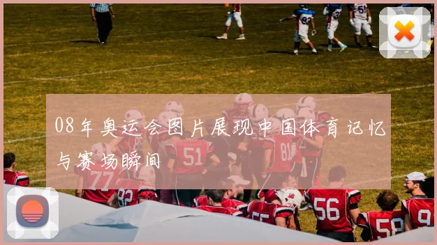 08年奥运会图片展现中国体育记忆与赛场瞬间