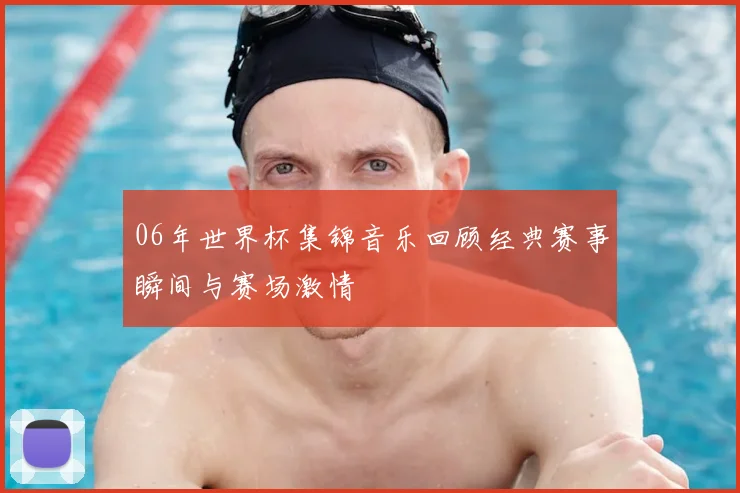 06年世界杯集锦音乐回顾经典赛事瞬间与赛场激情